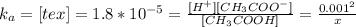 k_{a} = [tex]= 1.8*10^{-5}  =  \frac{[H^{+}][CH_{3}COO^{-}]}{[CH_{3}COOH]} =  \frac{0.001^{2}}{x}