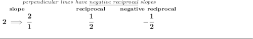\bf \stackrel{\textit{perpendicular lines have \underline{negative reciprocal} slopes}}&#10;{\stackrel{slope}{2\implies \cfrac{2}{1}}\qquad \qquad \qquad \stackrel{reciprocal}{\cfrac{1}{2}}\qquad \stackrel{negative~reciprocal}{-\cfrac{1}{2}}}&#10;\\\\[-0.35em]&#10;\rule{34em}{0.25pt}