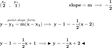\bf (\stackrel{x_1}{2}~,~\stackrel{y_1}{1})~\hspace{10em}&#10;slope = m\implies -\cfrac{1}{2}&#10;\\\\\\&#10;\stackrel{\textit{point-slope form}}{y- y_1= m(x- x_1)}\implies y-1=-\cfrac{1}{2}(x-2)&#10;\\\\\\&#10;y-1=-\cfrac{1}{2}x+1\implies \blacktriangleright y=-\cfrac{1}{2}x+2 \blacktriangleleft