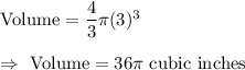 \text{Volume}=\dfrac{4}{3}\pi (3)^3\\\\\Rightarrow\ \text{Volume}=36\pi \text{ cubic inches}