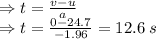 \Rightarrow t=\frac{v-u}{a}\\ \Rightarrow t=\frac{0-24.7}{-1.96}=12.6\hspace{1mm} s