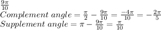 \frac{9 \pi}{10}&#10;\\&#10;Complement \ angle = \frac{ \pi}{2} - \frac{9 \pi}{10} = \frac{-4 \pi}{10} = -\frac{2 \pi}{5}&#10;\\&#10;Supplement \ angle = \pi - \frac{9 \pi}{10} = \frac{ \pi}{10}