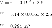 V = \pi \times 0.19^2 \times 2.6\\\\V = 3.14 \times 0.0361\times 2.6\\\\V= 0.294\rm \ m^3