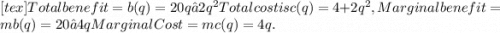 [tex]Total benefit = b(q) = 20q – 2q^{2}  &#10;Total cost is c(q) = 4 + 2q^{2} ,  &#10;Marginal benefit = mb(q) = 20 – 4q  &#10;Marginal Cost = mc(q) = 4q.