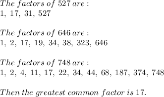 The \; factors \; of \; 527 \; are:\\1, \; 17, \; 31, \; 527\\\\The \; factors \; of \; 646 \; are:\\1, \; 2, \; 17, \; 19, \; 34, \; 38, \; 323, \; 646\\\\The \; factors \; of \; 748 \; are:\\1, \; 2, \; 4, \; 11, \; 17, \; 22, \; 34, \; 44, \; 68, \; 187, \; 374, \; 748\\\\Then \; the \; greatest \; common \; factor \; is \; 17.