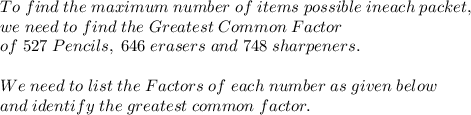 To \; find \; the \; maximum \; number \; of \; items \; possible \; in each \; packet,\\we \; need \; to \; find \; the \; Greatest \; Common \; Factor\\ \; of \; 527 \; Pencils, \; 646 \; erasers \; and \; 748 \; sharpeners.\\\\We \; need \; to \; list \; the \; Factors \; of \; each \; number \; as \; given \; below\\ \; and \; identify \; the \; greatest \; common \; factor.
