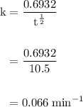 \begin{aligned}\rm k &= \dfrac{0.6932}{\rm t^{\frac{1}{2}}}\\\\&= \dfrac{0.6932}{10.5}\\\\&= 0.066 \rm \;min^{-1}\end{aligned}