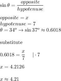 \sin\theta=\dfrac{opposite}{hypotenuse}\\\\opposite=x\\hypotenuse=7\\\theta=34^o\to\sin37^o\approx0.6018\\\\\text{substitute}\\\\0.6018=\dfrac{x}{7}\ \ \ \ |\cdot7\\\\x=4.2126\\\\x\approx4.21