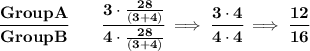 \bf \cfrac{GroupA}{GroupB}\qquad \cfrac{3\cdot \frac{28}{(3+4)}}{4\cdot \frac{28}{(3+4)}}\implies \cfrac{3\cdot 4}{4\cdot 4}\implies \cfrac{12}{16}