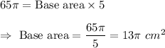 65\pi=\text{Base area}\times 5\\\\\Rightarrow\ \text{Base area}=\dfrac{65\pi}{5}=13\pi\ cm^2
