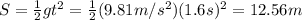 S=\frac{1}{2}gt^2=\frac{1}{2}(9.81 m/s^2)(1.6s)^2=12.56 m