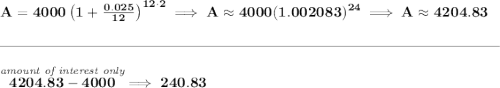 \bf A=4000\left(1+\frac{0.025}{12}\right)^{12\cdot 2}\implies A\approx 4000(1.002083)^{24}\implies A\approx 4204.83\\\\[-0.35em] \rule{34em}{0.25pt}\\\\ \stackrel{\textit{amount of interest only}}{4204.83-4000}\implies 240.83