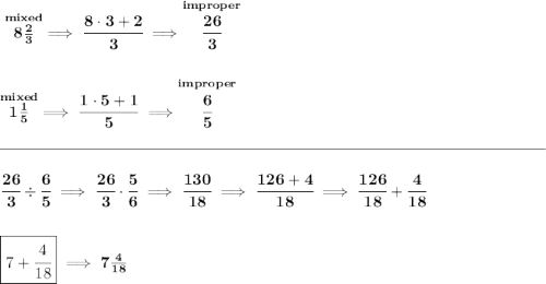 \bf \stackrel{mixed}{8\frac{2}{3}}\implies \cfrac{8\cdot 3+2}{3}\implies \stackrel{improper}{\cfrac{26}{3}}\\\\\\\stackrel{mixed}{1\frac{1}{5}}\implies \cfrac{1\cdot 5+1}{5}\implies \stackrel{improper}{\cfrac{6}{5}}\\\\[-0.35em]\rule{34em}{0.25pt}\\\\\cfrac{26}{3}\div \cfrac{6}{5}\implies \cfrac{26}{3}\cdot \cfrac{5}{6}\implies \cfrac{130}{18}\implies \cfrac{126+4}{18}\implies \cfrac{126}{18}+\cfrac{4}{18}\\\\\\\boxed{7+\cfrac{4}{18}}\implies 7\frac{4}{18}