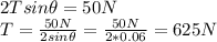2T sin\theta = 50 N\\  T= \frac{50 N}{2 sin\theta}=\frac{50 N}{2*0.06} =   625 N