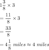 1\dfrac{3}{8}\times 3\\\\=\dfrac{11}{8}\times 3\\\\=\dfrac{33}{8}\\\\=4\dfrac{1}{8}\ miles\approx 4\ miles