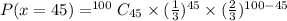 P(x=45)=^{100}C_{45}\times (\frac{1}{3})^{45}\times (\frac{2}{3})^{100-45}
