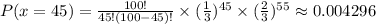 P(x=45)=\frac{100!}{45!(100-45)!}\times (\frac{1}{3})^{45}\times (\frac{2}{3})^{55}\approx 0.004296