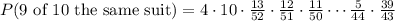 P(\textrm{9 of 10 the same suit}) = 4 \cdot 10 \cdot \frac{13}{52} \cdot \frac{12}{51} \cdot  \frac{11}{50} \cdots \frac{5}{44} \cdot \frac{39}{43}