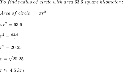 To \; find \; radius \; of \; circle \; with \; area \; 63.6 \; square \; kilometer:\\\\Area \; of \; circle \; = \;\pi r^2\\\\\pi r^2=63.6\\\\r^2= \frac{63.6}{\pi}   \\\\r^2=20.25\\\\r= \sqrt{20.25}  \\\\ r \approx \; 4.5 \; km