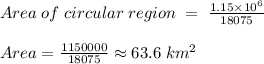 Area \; of \; circular \; region \; = \; \frac{1.15 \times 10^6}{18075}  \\\\Area= \frac{1150000}{18075}  \approx 63.6 \; km^2