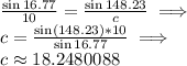 \frac{\sin{16.77}}{10}=\frac{\sin{148.23}}{c} \implies \\ c=\frac{\sin(148.23)*10}{\sin{16.77}} \implies\\ c\approx 18.2480088