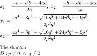 x_1=\dfrac{-b-\sqrt{b^2-4ac}}{2a};\ x_2=\dfrac{-b+\sqrt{b^2-4ac}}{2a}\\\\x_1=\dfrac{4q^4-3p^4-\sqrt{16q^8+24p^4q^4+9p^8}}{2p^2q^2}\\\\x_2=\dfrac{4q^4-3p^4+\sqrt{16q^8+24p^4q^4+9p^8}}{2p^2q^2}\\\\\text{The domain}\\D:p\neq0\ \wedge\ q\neq0