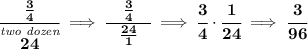 \bf \cfrac{\quad \frac{3}{4}\quad }{\stackrel{\textit{two dozen}}{24}}\implies \cfrac{\quad \frac{3}{4}\quad }{\frac{24}{1}}\implies \cfrac{3}{4}\cdot \cfrac{1}{24}\implies \cfrac{3}{96}
