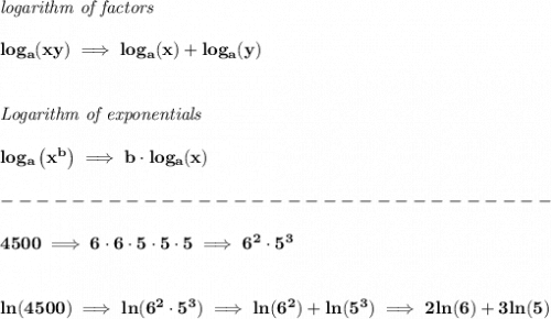 \bf \textit{logarithm of factors}\\\\&#10;log_{{  a}}(xy)\implies log_{{  a}}(x)+log_{{  a}}(y)&#10;\\\\\\&#10;\textit{Logarithm of exponentials}\\\\&#10;log_{{  a}}\left( x^{{  b}} \right)\implies {{  b}}\cdot  log_{{  a}}(x)\\\\&#10;-------------------------------\\\\&#10;4500\implies 6\cdot 6\cdot 5\cdot 5\cdot 5\implies 6^2\cdot 5^3&#10;\\\\\\&#10;ln(4500)\implies ln(6^2\cdot 5^3)\implies ln(6^2)+ln(5^3)\implies 2ln(6)+3ln(5)