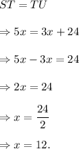 ST=TU\\\\\Rightarrow 5x=3x+24\\\\\Rightarrow 5x-3x=24\\\\\Rightarrow 2x=24\\\\\Rightarrow x=\dfrac{24}{2}\\\\\Rightarrow x=12.