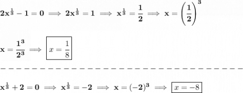 \bf 2x^{\frac{1}{3}}-1=0\implies 2x^{\frac{1}{3}}=1\implies x^{\frac{1}{3}}=\cfrac{1}{2}\implies x=\left( \cfrac{1}{2} \right)^3\\\\\\x=\cfrac{1^3}{2^3}\implies \boxed{x=\cfrac{1}{8}}\\\\-------------------------------\\\\x^{\frac{1}{3}}+2=0\implies x^{\frac{1}{3}}=-2\implies x=(-2)^3\implies \boxed{x=-8}