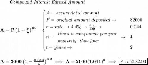 \bf ~~~~~~ \textit{Compound Interest Earned Amount} \\\\ A=P\left(1+\frac{r}{n}\right)^{nt} \quad  \begin{cases} A=\textit{accumulated amount}\\ P=\textit{original amount deposited}\to &\$2000\\ r=rate\to 4.4\%\to \frac{4.4}{100}\to &0.044\\ n= \begin{array}{llll} \textit{times it compounds per year}\\ \textit{quarterly, thus four} \end{array}\to &4\\ t=years\to &2 \end{cases} \\\\\\ A=2000\left(1+\frac{0.044}{4}\right)^{4\cdot 2}\implies A=2000(1.011)^8\implies \boxed{A\approx 2182.93}