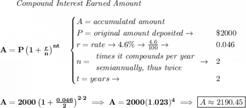 \bf ~~~~~~ \textit{Compound Interest Earned Amount} \\\\ A=P\left(1+\frac{r}{n}\right)^{nt} \quad  \begin{cases} A=\textit{accumulated amount}\\ P=\textit{original amount deposited}\to &\$2000\\ r=rate\to 4.6\%\to \frac{4.6}{100}\to &0.046\\ n= \begin{array}{llll} \textit{times it compounds per year}\\ \textit{semiannually, thus twice} \end{array}\to &2\\ t=years\to &2 \end{cases} \\\\\\ A=2000\left(1+\frac{0.046}{2}\right)^{2\cdot 2}\implies A=2000(1.023)^4\implies \boxed{A\approx 2190.45}