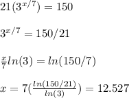 21(3^{x/7}) = 150 \\\\ 3^{x/7} = 150/21 \\\\  \frac{x}{7} ln(3) = ln(150/7) \\\\ x = 7(  \frac{ln(150/21)}{ln(3)} ) = 12.527&#10;