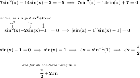 \bf 7sin^2(x)-14sin(x)+2=-5\implies 7sin^2(x)-14sin(x)+7=0 \\\\\\ \stackrel{\textit{notice, this is just }ax^2+bx+c}{\stackrel{\stackrel{ax^2}{\downarrow }}{sin^2(x)}\stackrel{\stackrel{bx}{\downarrow }}{-2sin(x)}\stackrel{\stackrel{c}{\downarrow }}{+1}}=0\implies [sin(x)-1][sin(x)-1]=0 \\\\\\ sin(x)-1=0\implies sin(x)=1\implies \measuredangle x=sin^{-1}(1)\implies \measuredangle x=\cfrac{\pi }{2} \\\\\\ ~~~~~~~~~~~~~~\stackrel{\textit{and for all solutions using }n \in \mathbb{Z}}{\cfrac{\pi }{2}+2\pi n}