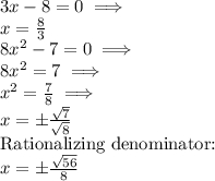 3x-8 =0 \implies\\ x=\frac{8}{3}\\ 8x^2-7=0 \implies \\ 8x^2=7 \implies \\ x^2=\frac{7}{8} \implies \\ x=\pm\frac{\sqrt{7}}{\sqrt{{8}}}\\ \text{Rationalizing denominator:}\\ x=\pm\frac{\sqrt{56}}{8}