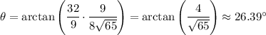 \theta = \arctan\left(\cfrac{32}{9}\cdot\cfrac{9}{8\sqrt{65}}\right) = \arctan\left(\cfrac{4}{\sqrt{65}}\right) \approx 26.39^\circ