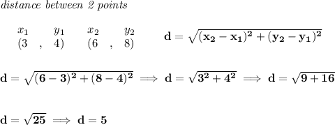 \bf \textit{distance between 2 points}\\ \quad \\&#10;\begin{array}{lllll}&#10;&x_1&y_1&x_2&y_2\\&#10;%  (a,b)&#10;&({{ 3}}\quad ,&{{ 4}})\quad &#10;%  (c,d)&#10;&({{ 6}}\quad ,&{{ 8}})&#10;\end{array}\qquad &#10;%  distance value&#10;d = \sqrt{({{ x_2}}-{{ x_1}})^2 + ({{ y_2}}-{{ y_1}})^2}&#10;\\\\\\&#10;d=\sqrt{(6-3)^2+(8-4)^2}\implies d=\sqrt{3^2+4^2}\implies d=\sqrt{9+16}&#10;\\\\\\&#10;d=\sqrt{25}\implies d=5