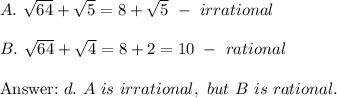 A.\ \sqrt{64}+\sqrt5=8+\sqrt5\ -\ irrational\\\\B.\ \sqrt{64}+\sqrt4=8+2=10\ -\ rational\\\\\text{}\ d.\ A\ is\ irrational,\ but\ B\ is\ rational.