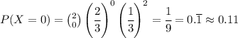 P(X = 0) = \binom{2}{0} \left(\cfrac{2}{3}\right)^0\left(\cfrac{1}{3}\right)^{2} = \cfrac{1}{9} = 0.\overline{1} \approx 0.11