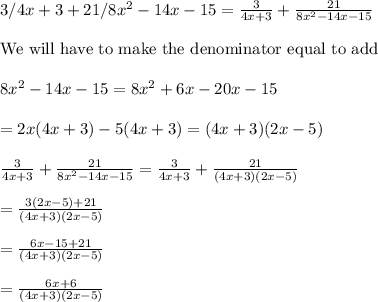 3/4x+3+21/8x^2-14x-15=\frac{3}{4x+3} +\frac{21}{8x^2-14x-15}\\ \\ \text{We will have to make the denominator equal to add}\\ \\ \ 8x^2-14x-15=8x^2+6x-20x-15\\ \\ \ =2x(4x+3)-5(4x+3)=(4x+3)(2x-5)\\ \\  \frac{3}{4x+3} +\frac{21}{8x^2-14x-15}=\frac{3}{4x+3} +\frac{21}{(4x+3)(2x-5)}\\ \\ =\frac{3(2x-5)+21}{(4x+3)(2x-5)}\\ \\ =\frac{6x-15+21}{(4x+3)(2x-5)} \\ \\ =\frac{6x+6}{(4x+3)(2x-5)} \\