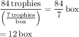 \displaystyle \frac{84\,\text{trophies}}{\left(\frac{7\,\text{trophies}}{\text{box}}\right)}=\frac{84}{7}\,\text{box}\\\\=12\,\text{box}
