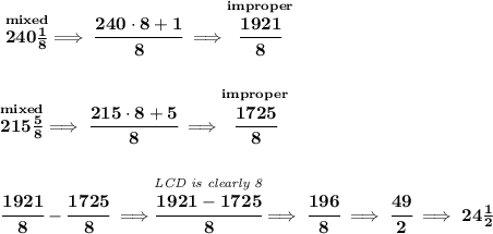 \bf \stackrel{mixed}{240\frac{1}{8}}\implies \cfrac{240\cdot 8+1}{8}\implies \stackrel{improper}{\cfrac{1921}{8}} \\\\\\ \stackrel{mixed}{215\frac{5}{8}}\implies \cfrac{215\cdot 8+5}{8}\implies \stackrel{improper}{\cfrac{1725}{8}} \\\\\\ \cfrac{1921}{8}-\cfrac{1725}{8}\implies \stackrel{\textit{LCD is clearly 8}}{\cfrac{1921-1725}{8}}\implies \cfrac{196}{8}\implies \cfrac{49}{2}\implies 24\frac{1}{2}