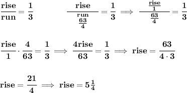\bf \cfrac{rise}{run}=\cfrac{1}{3}\qquad \qquad \cfrac{\quad  rise\quad }{\stackrel{run}{\frac{63}{4}}}=\cfrac{1}{3}\implies \cfrac{\quad  \frac{rise}{1}\quad }{\frac{63}{4}}=\cfrac{1}{3} \\\\\\ \cfrac{rise}{1}\cdot \cfrac{4}{63}=\cfrac{1}{3}\implies \cfrac{4rise}{63}=\cfrac{1}{3}\implies rise=\cfrac{63}{4\cdot 3} \\\\\\ rise=\cfrac{21}{4}\implies rise=5\frac{1}{4}