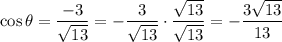 \cos\theta=\dfrac{-3}{\sqrt{13}}=-\dfrac{3}{\sqrt{13}}\cdot\dfrac{\sqrt{13}}{\sqrt{13}}=-\dfrac{3\sqrt{13}}{13}