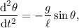 \dfrac{\textrm{d}^2\theta}{\textrm{d}t^2} = -\dfrac{g}{\ell}\sin\theta,
