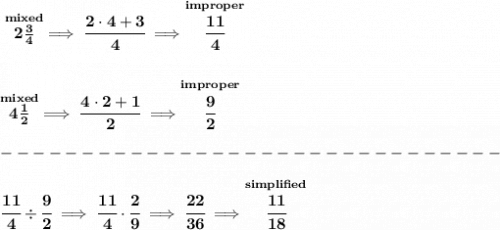 \bf \stackrel{mixed}{2\frac{3}{4}}\implies \cfrac{2\cdot 4+3}{4}\implies \stackrel{improper}{\cfrac{11}{4}} \\\\\\ \stackrel{mixed}{4\frac{1}{2}}\implies \cfrac{4\cdot 2+1}{2}\implies \stackrel{improper}{\cfrac{9}{2}}\\\\ -------------------------------\\\\ \cfrac{11}{4}\div \cfrac{9}{2}\implies \cfrac{11}{4}\cdot \cfrac{2}{9}\implies \cfrac{22}{36}\implies \stackrel{simplified}{\cfrac{11}{18}}