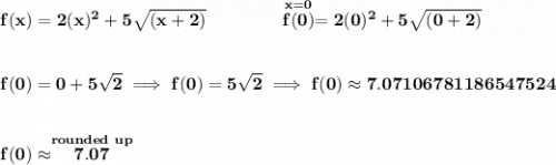 \bf f(x)=2(x)^2+5\sqrt{(x+2)}\qquad \qquad \stackrel{x=0}{f(0)}=2(0)^2+5\sqrt{(0+2)} \\\\\\ f(0)=0+5\sqrt{2}\implies f(0)=5\sqrt{2}\implies f(0)\approx 7.07106781186547524 \\\\\\ f(0)\approx \stackrel{rounded~up}{7.07}