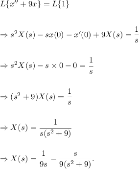 L\{x^{\prime\prime}+9x\}=L\{1\}\\\\\\\Rightarrow s^2X(s)-sx(0)-x^\prime(0)+9X(s)=\dfrac{1}{s}\\\\\\\Rightarrow s^2X(s)-s\times0-0=\dfrac{1}{s}\\\\\\\Rightarrow (s^2+9)X(s)=\dfrac{1}{s}\\\\\\\Rightarrow X(s)=\dfrac{1}{s(s^2+9)}\\\\\\\Rightarrow X(s)=\dfrac{1}{9s}-\dfrac{s}{9(s^2+9)}.