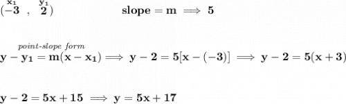 \bf (\stackrel{x_1}{-3}~,~\stackrel{y_1}{2})\qquad \qquad \qquad  slope =  m\implies 5 \\\\\\ \stackrel{\textit{point-slope form}}{y- y_1= m(x- x_1)}\implies y-2=5[x-(-3)]\implies y-2=5(x+3) \\\\\\ y-2=5x+15\implies y=5x+17