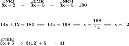 \bf \stackrel{\measuredangle NKJ}{8x+2}~~+~~\stackrel{\measuredangle LMK}{3x+5}~~+~~\stackrel{\measuredangle  NKM}{3x+5}=180\\\\\\14x+12=180\implies 14x=168\implies x=\cfrac{168}{14}\implies x=12\\\\\\\stackrel{\measuredangle NKM}{3x+5}\implies 3(12)+5\implies 41